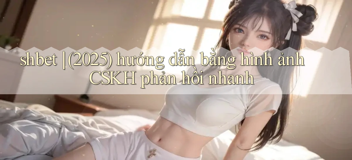 shbet (2025) hướng dẫn bằng hình ảnh CSKH phản hồi nhanh