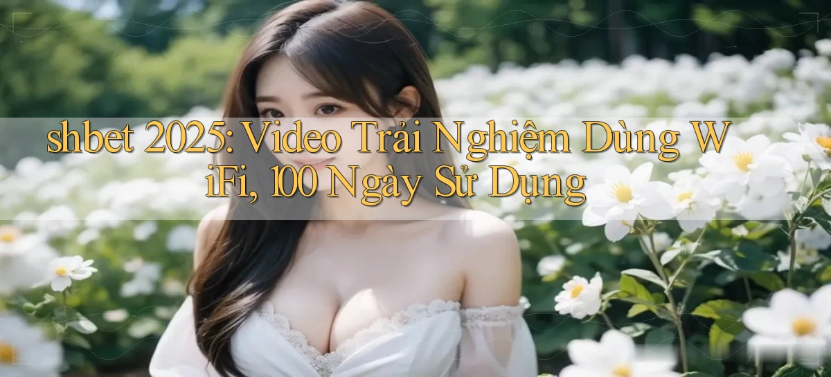 shbet 2025 video trải nghiệm dùng wifi, 100 ngày sử dụng