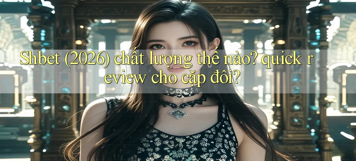 Shbet (2026) chất lượng thế nào quick review cho cặp đôi
