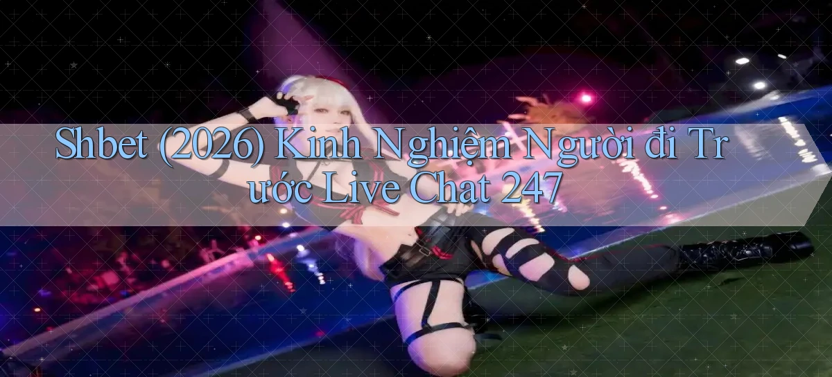 Shbet (2026) kinh nghiệm người đi trước live chat 247