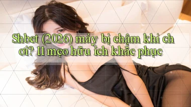 Shbet (2026) máy bị chậm khi chơi 11 mẹo hữu ích khắc phục