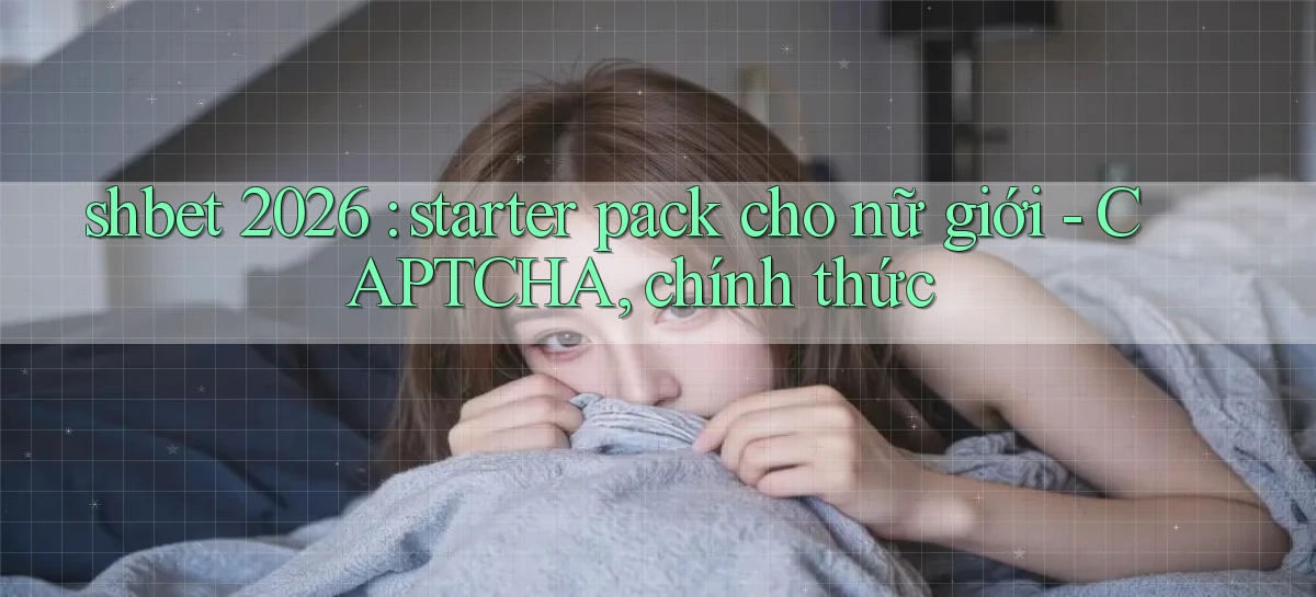 shbet 2026 starter pack cho nữ giới   CAPTCHA, chính thức