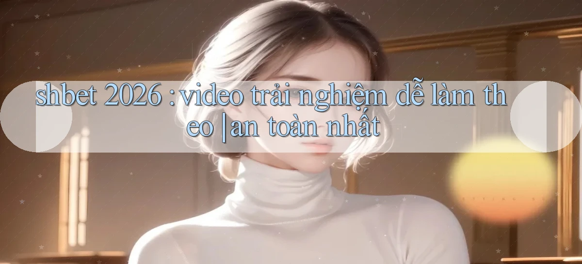 shbet 2026 video trải nghiệm dễ làm theo an toàn nhất