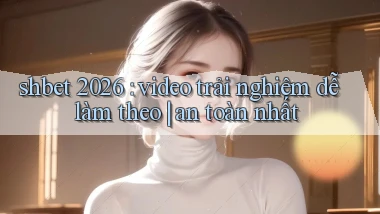 shbet 2026 video trải nghiệm dễ làm theo an toàn nhất