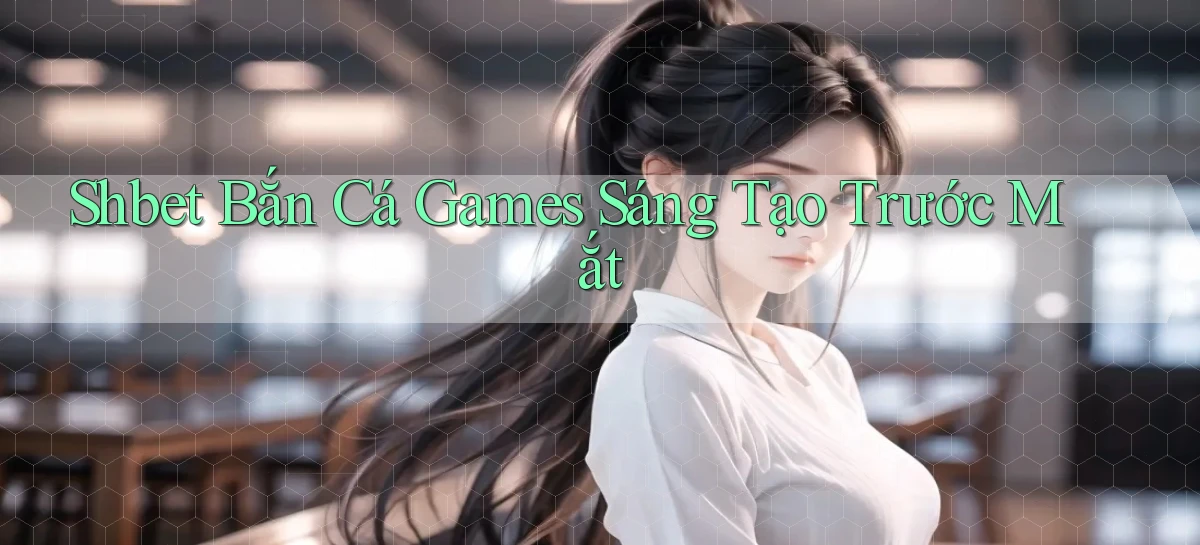 shbet  bắn cá games sáng tạo trước mắt