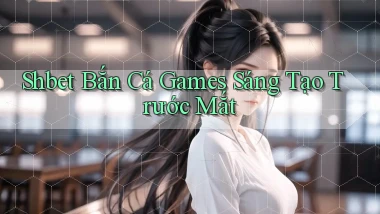 shbet  bắn cá games sáng tạo trước mắt