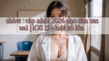 shbet cập nhật 2026 cho dân casual iOS 15   luật số lớn