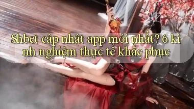 Shbet cập nhật app mới nhất 6 kinh nghiệm thực tế khắc phục