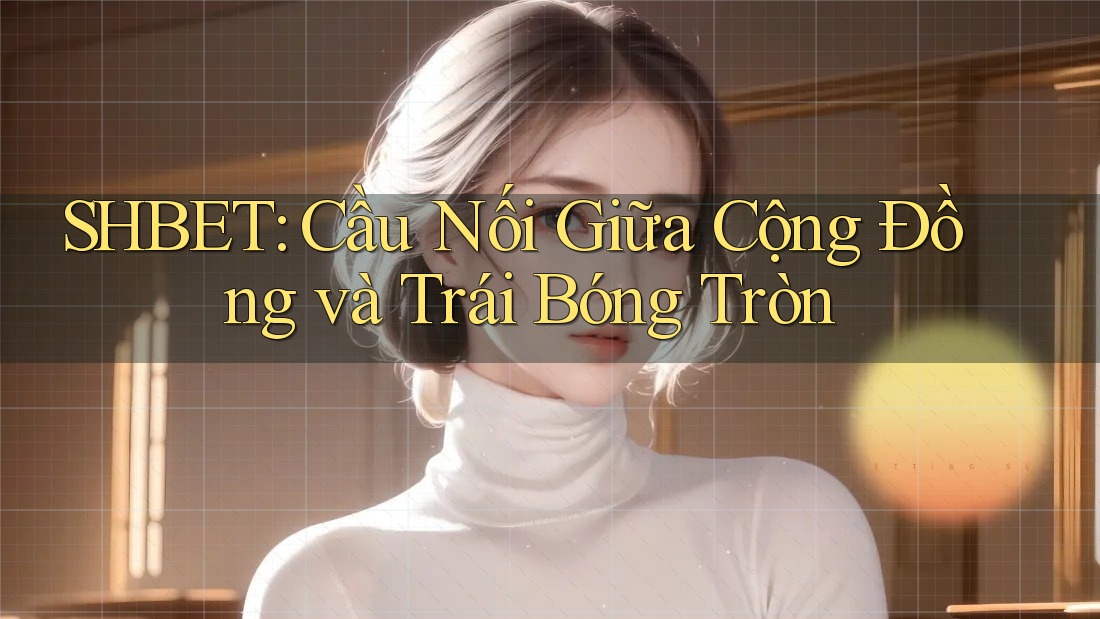 SHBET: Cầu Nối Giữa Cộng Đồng và Trái Bóng Tròn