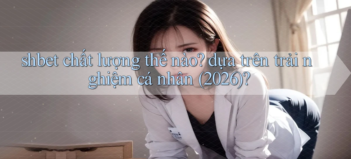 shbet chất lượng thế nào dựa trên trải nghiệm cá nhân (2026)