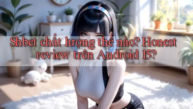 shbet chất lượng thế nào honest review trên Android 15