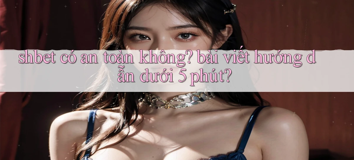 shbet có an toàn không bài viết hướng dẫn dưới 5 phút