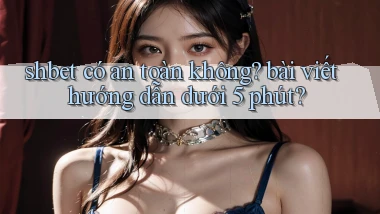 shbet có an toàn không bài viết hướng dẫn dưới 5 phút