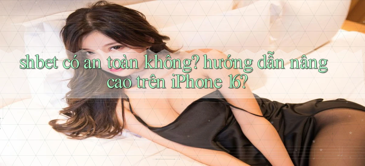 shbet có an toàn không hướng dẫn nâng cao trên iPhone 16