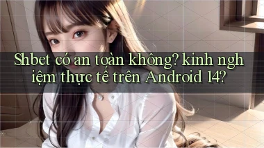 Shbet có an toàn không kinh nghiệm thực tế trên Android 14