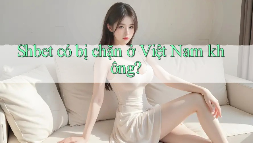 Shbet có bị chặn ở Việt Nam không? Shbet có bị chặn ở Việt Nam không?