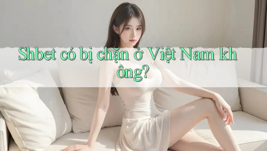 Shbet có bị chặn ở Việt Nam không? Shbet có bị chặn ở Việt Nam không?