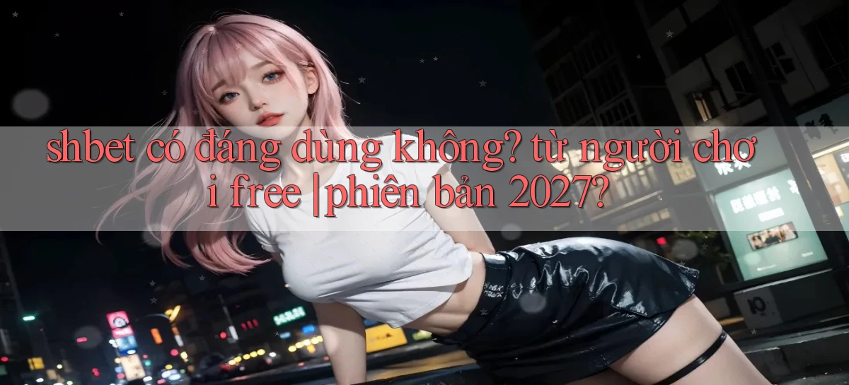 shbet có đáng dùng không từ người chơi free phiên bản 2027