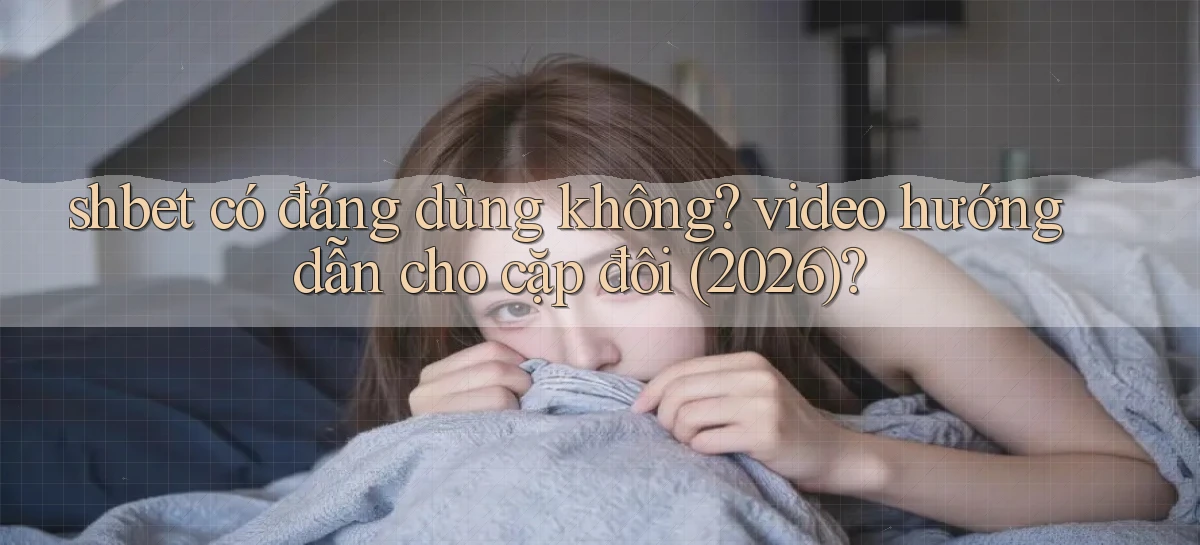 shbet có đáng dùng không video hướng dẫn cho cặp đôi (2026)