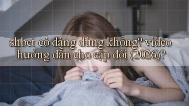 shbet có đáng dùng không video hướng dẫn cho cặp đôi (2026)