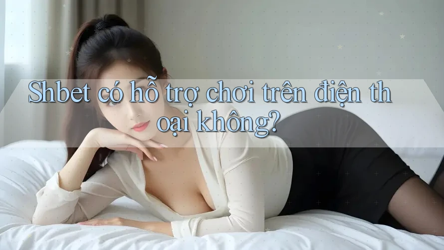 Shbet có hỗ trợ chơi trên điện thoại không? Shbet có hỗ trợ chơi trên điện thoại không?