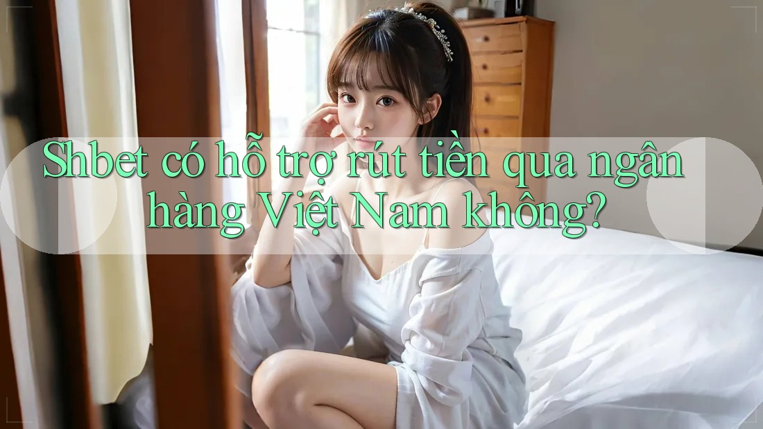 Shbet có hỗ trợ rút tiền qua ngân hàng Việt Nam không? Shbet có hỗ trợ rút tiền qua ngân hàng Việt Nam không?