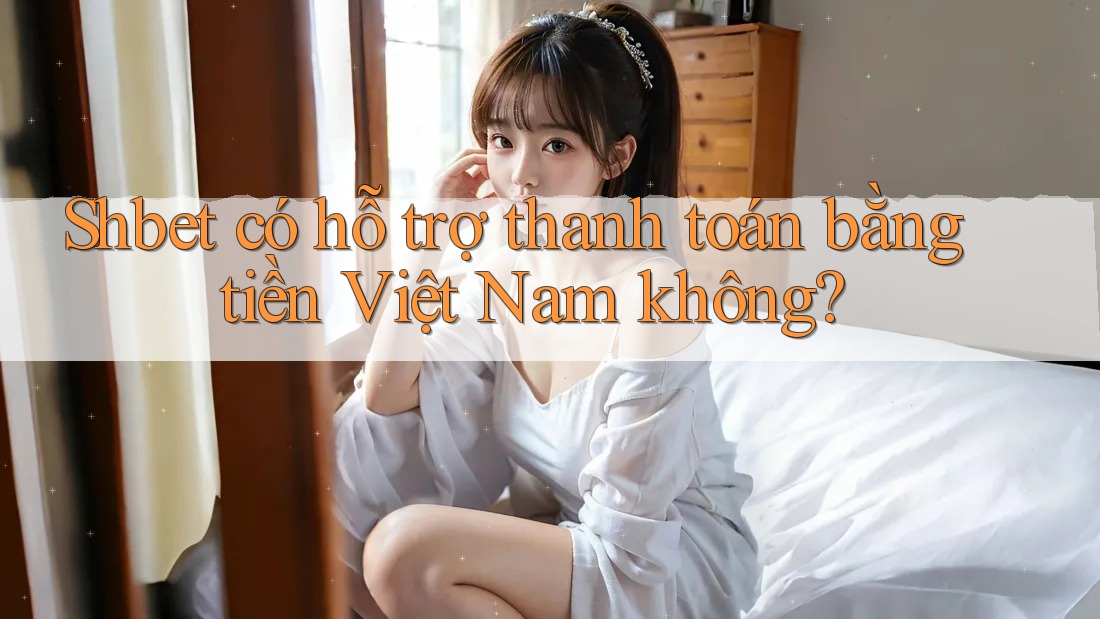 Shbet có hỗ trợ thanh toán bằng tiền Việt Nam không? Shbet có hỗ trợ thanh toán bằng tiền Việt Nam không?