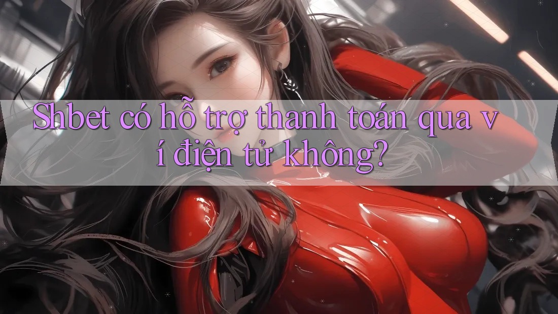 Shbet có hỗ trợ thanh toán qua ví điện tử không?