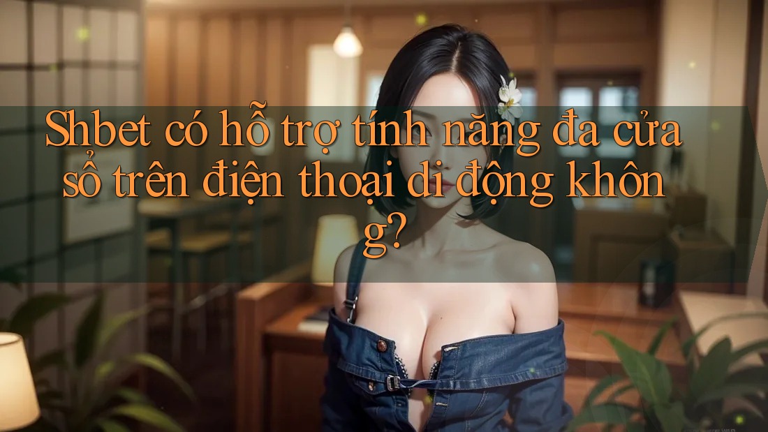 Shbet có hỗ trợ tính năng đa cửa sổ trên điện thoại di động không? Shbet có hỗ trợ tính năng đa cửa sổ trên điện thoại di động không?
