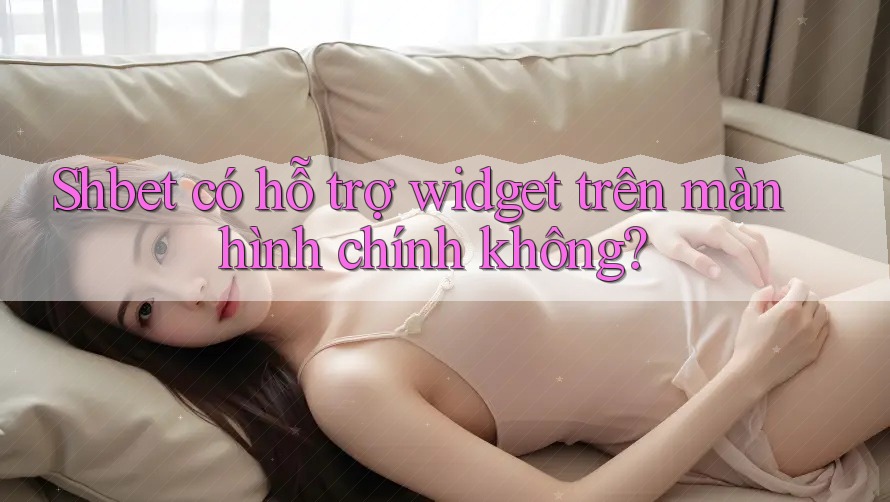 Shbet có hỗ trợ widget trên màn hình chính không?