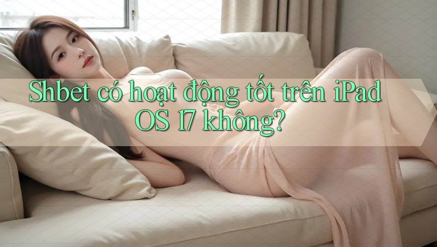 Shbet có hoạt động tốt trên iPadOS 17 không? Shbet có hoạt động tốt trên iPadOS 17 không?