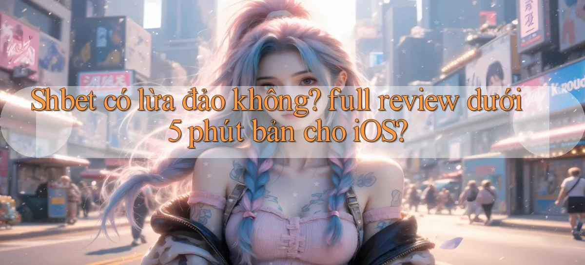 Shbet có lừa đảo không full review dưới 5 phút bản cho iOS
