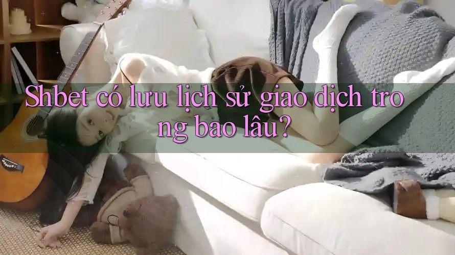 Shbet có lưu lịch sử giao dịch trong bao lâu? Shbet có lưu lịch sử giao dịch trong bao lâu?
