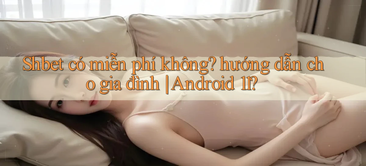 Shbet có miễn phí không hướng dẫn cho gia đình Android 11