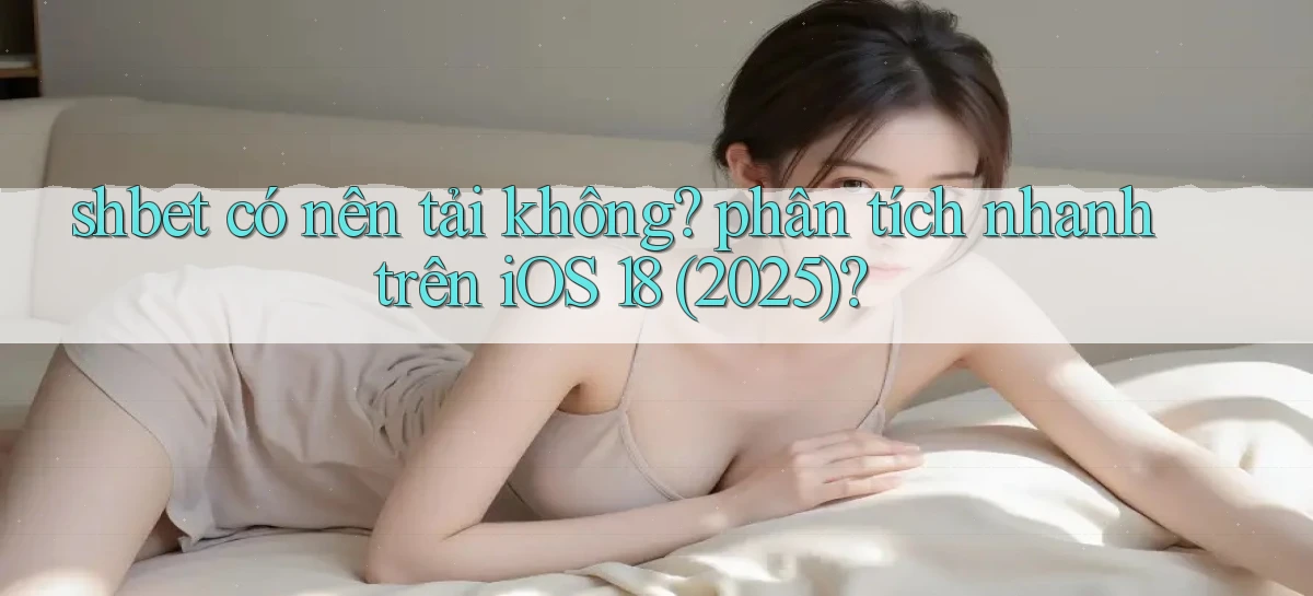 shbet có nên tải không phân tích nhanh trên iOS 18 (2025)