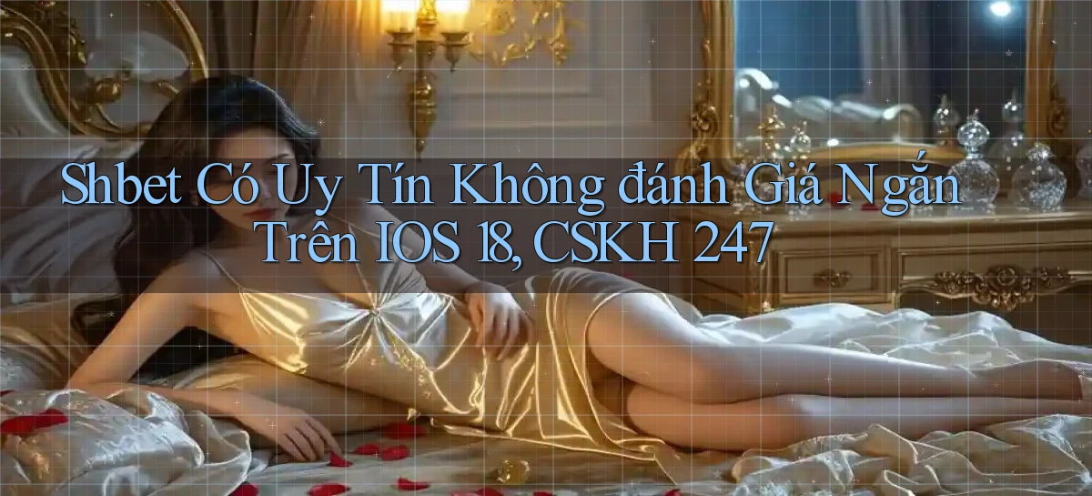 Shbet có uy tín không đánh giá ngắn trên iOS 18, CSKH 247