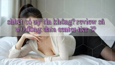 shbet có uy tín không review sâu 0 đồng data center tier 3