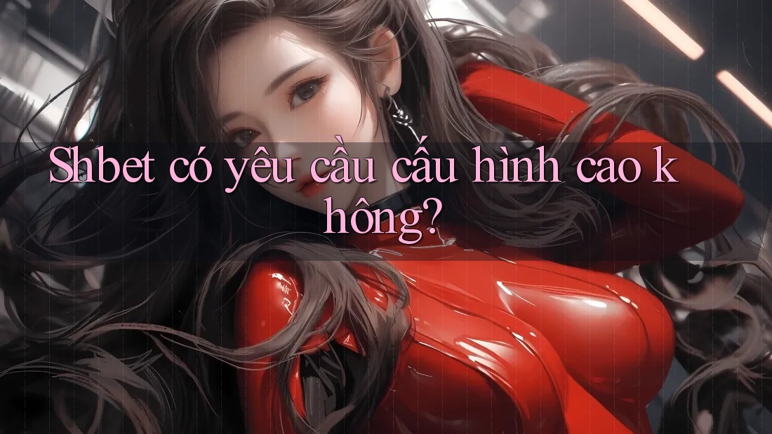Shbet có yêu cầu cấu hình cao không?