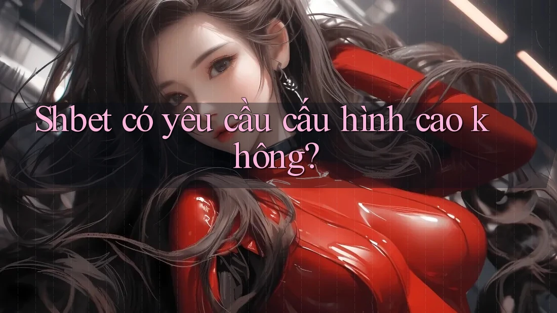 Shbet có yêu cầu cấu hình cao không? Shbet có yêu cầu cấu hình cao không?
