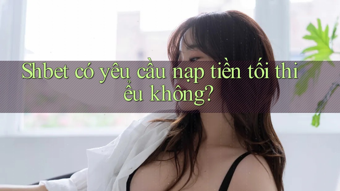 Shbet có yêu cầu nạp tiền tối thiểu không? Shbet có yêu cầu nạp tiền tối thiểu không?