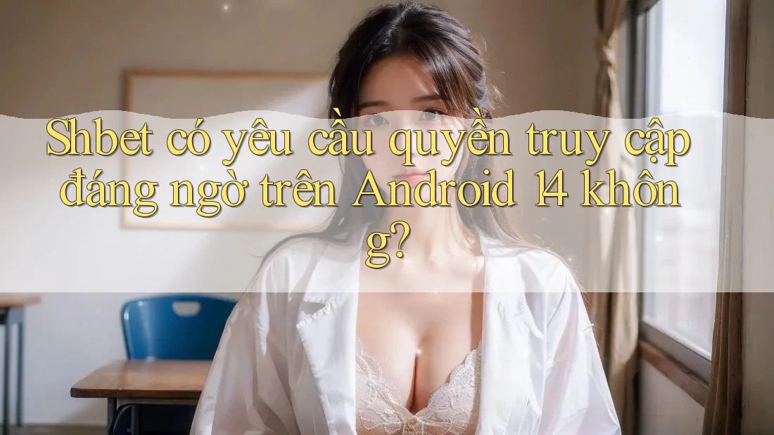 Shbet có yêu cầu quyền truy cập đáng ngờ trên Android 14 không?