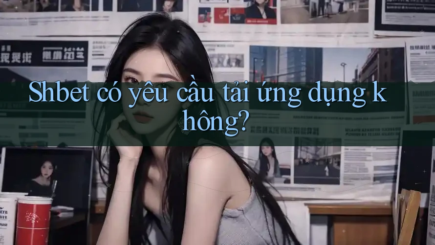 Shbet có yêu cầu tải ứng dụng không? Shbet có yêu cầu tải ứng dụng không?