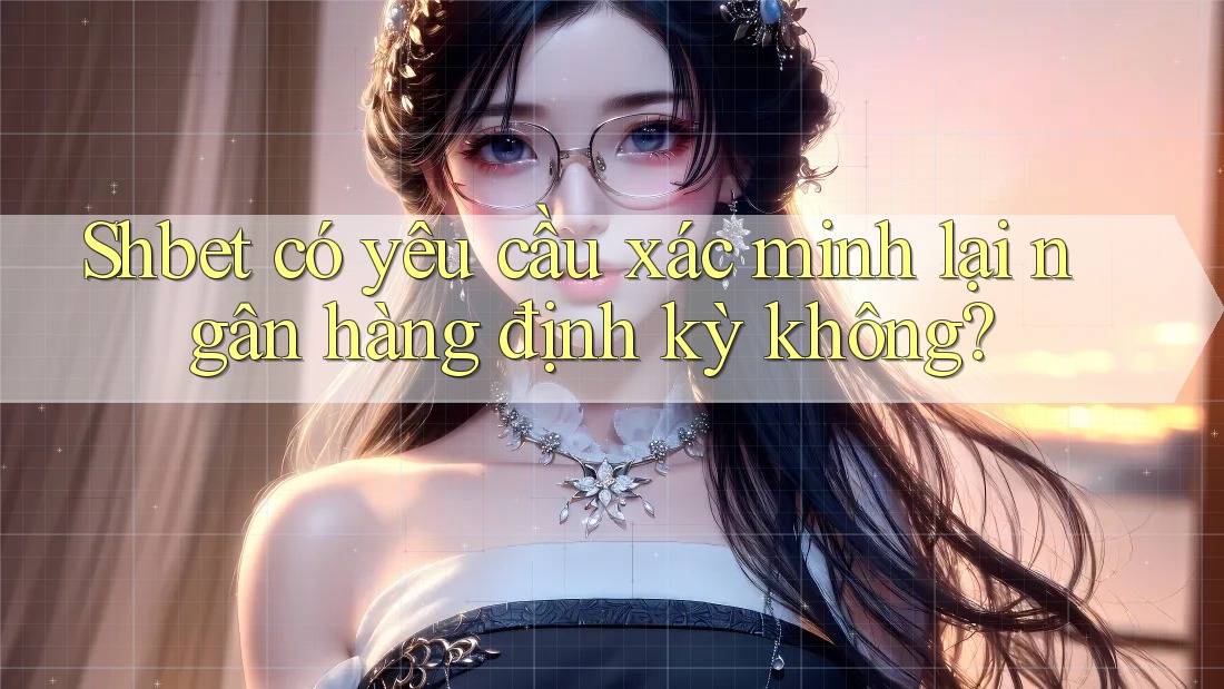Shbet có yêu cầu xác minh lại ngân hàng định kỳ không? Shbet có yêu cầu xác minh lại ngân hàng định kỳ không?