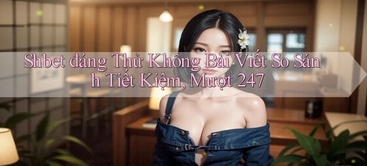 shbet đáng thử không bài viết so sánh tiết kiệm, mượt 247