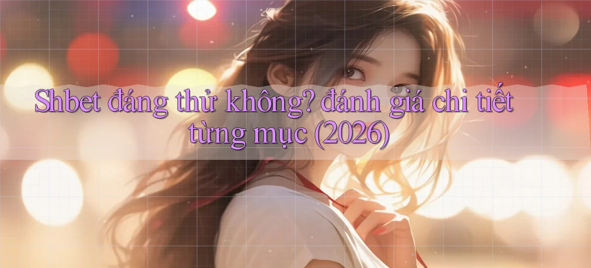 Shbet đáng thử không đánh giá chi tiết từng mục (2026)