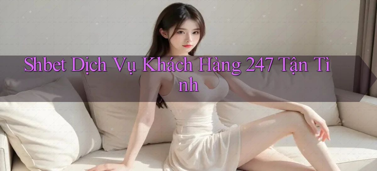 shbet  dịch vụ khách hàng 24／7 tận tình