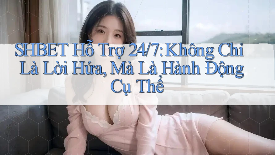 SHBET Hỗ Trợ 24/7: Không Chỉ Là Lời Hứa, Mà Là Hành Động Cụ Thể