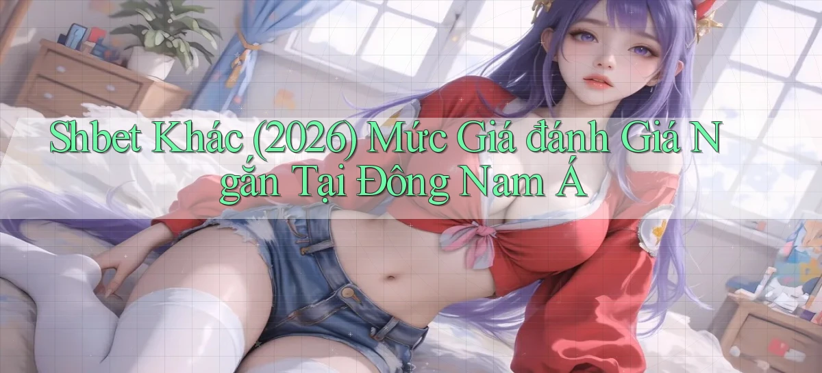 shbet khác (2026) mức giá đánh giá ngắn tại Đông Nam Á