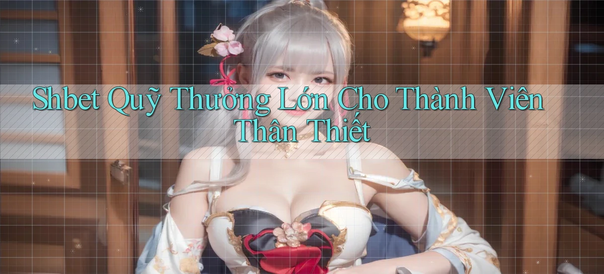 shbet  quỹ thưởng lớn cho thành viên thân thiết