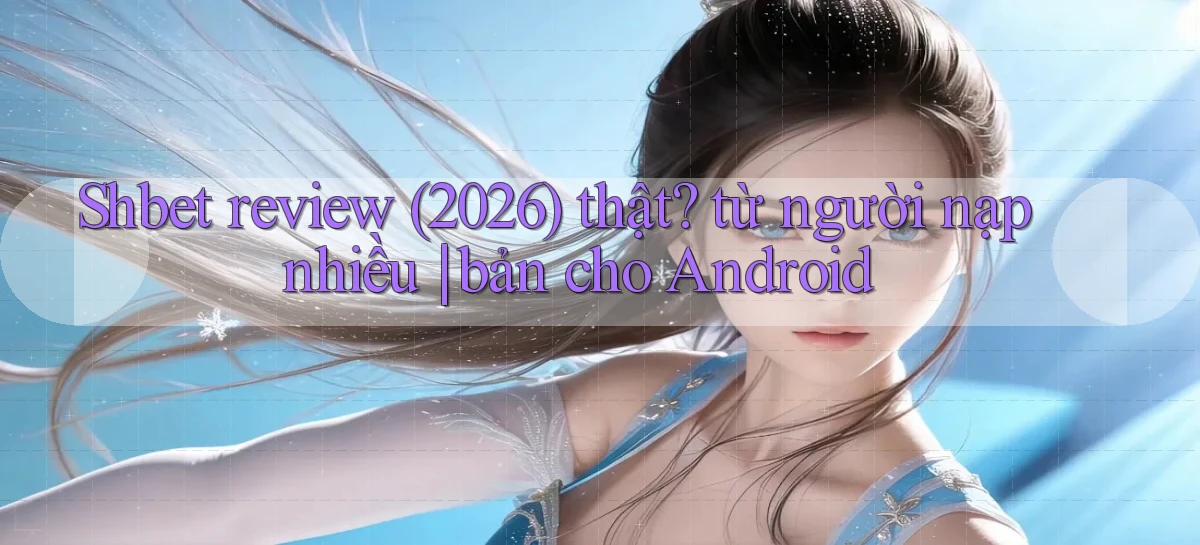 Shbet review (2026) thật từ người nạp nhiều bản cho Android